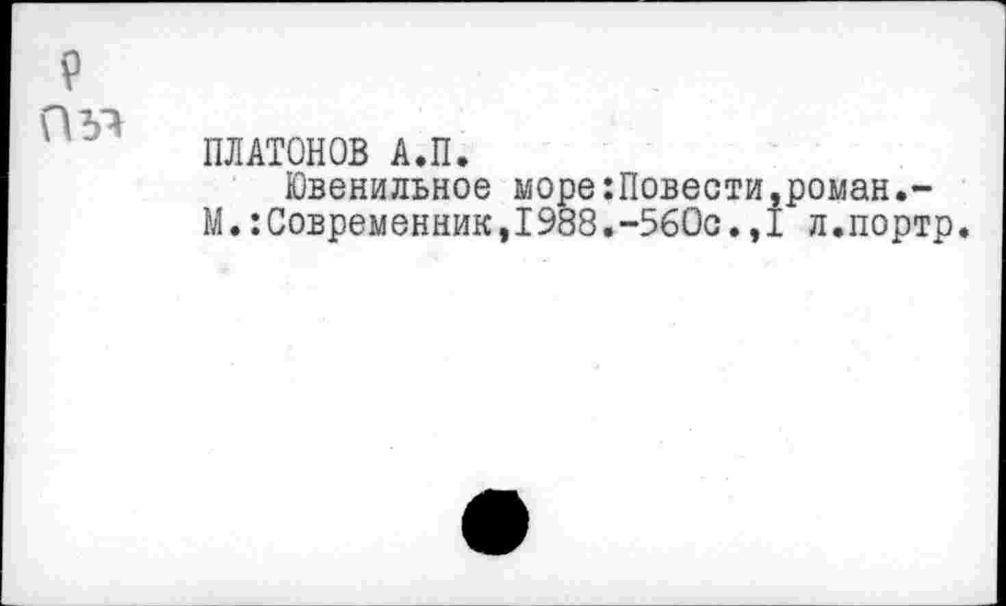 ﻿ПЛАТОНОВ А.П.
Ювенильное море:Повести,роман.-М.:Современник,1988.-560с.,I л.портр.